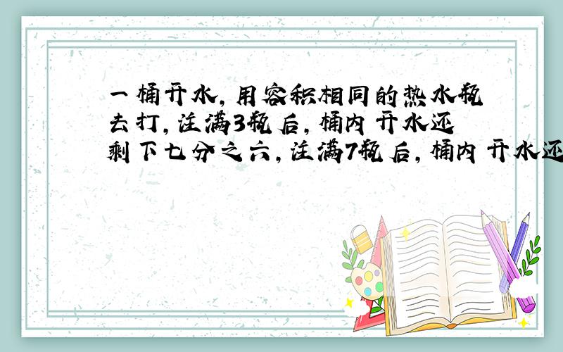 一桶开水,用容积相同的热水瓶去打,注满3瓶后,桶内开水还剩下七分之六,注满7瓶后,桶内开水还剩下28升.问：这桶开水一共