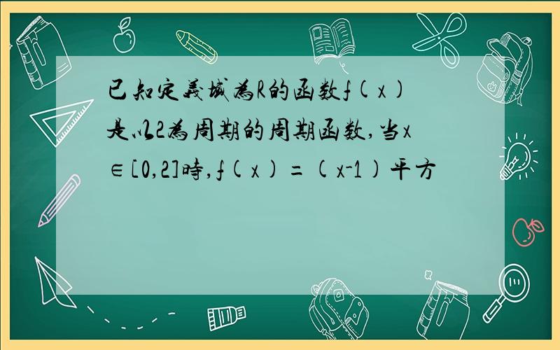 已知定义域为R的函数f(x)是以2为周期的周期函数,当x∈[0,2]时,f(x)=(x-1)平方