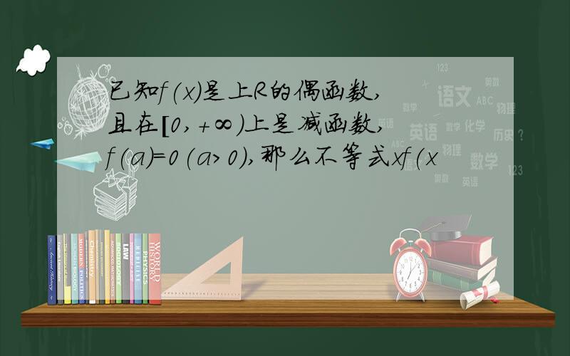 已知f(x)是上R的偶函数,且在[0,+∞)上是减函数,f(a)=0(a>0),那么不等式xf(x