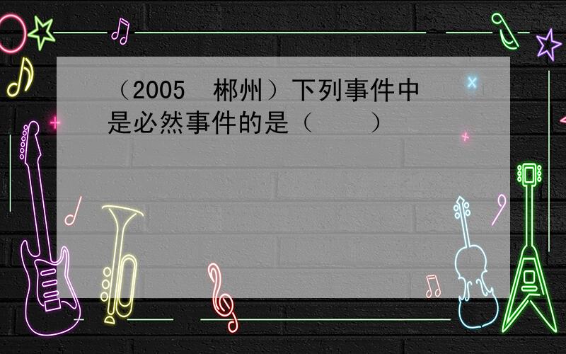 （2005•郴州）下列事件中是必然事件的是（　　）