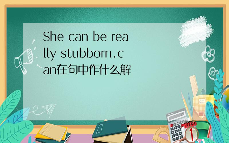 She can be really stubborn.can在句中作什么解