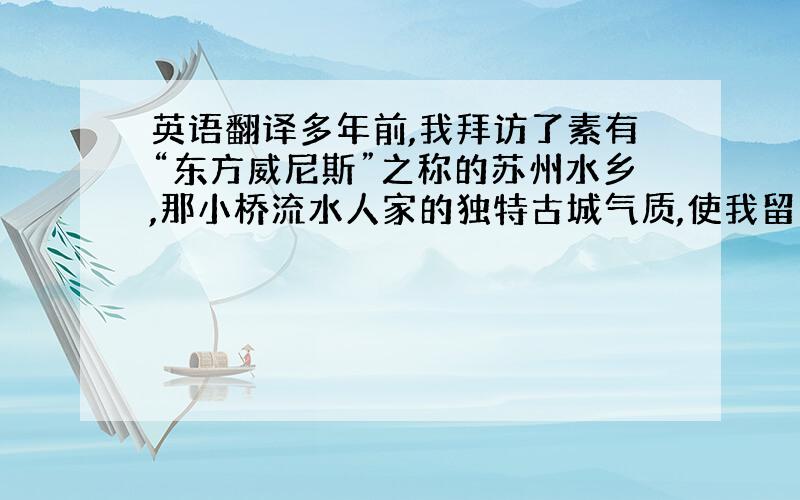 英语翻译多年前,我拜访了素有“东方威尼斯”之称的苏州水乡,那小桥流水人家的独特古城气质,使我留连忘返,之后我便将其表现在