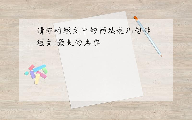 请你对短文中的阿姨说几句话 短文:最美的名字