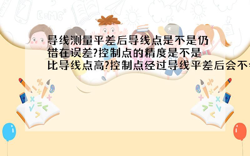 导线测量平差后导线点是不是仍错在误差?控制点的精度是不是比导线点高?控制点经过导线平差后会不会也存在误差?