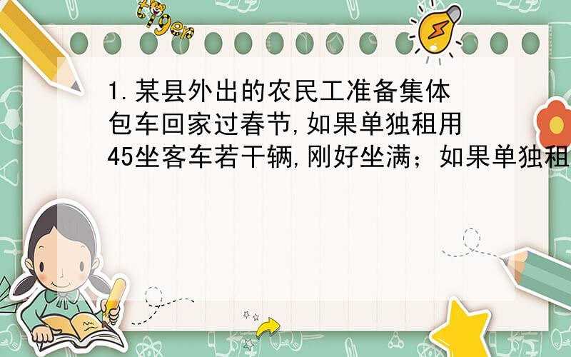 1.某县外出的农民工准备集体包车回家过春节,如果单独租用45坐客车若干辆,刚好坐满；如果单独租用60座客车,可少租1辆,