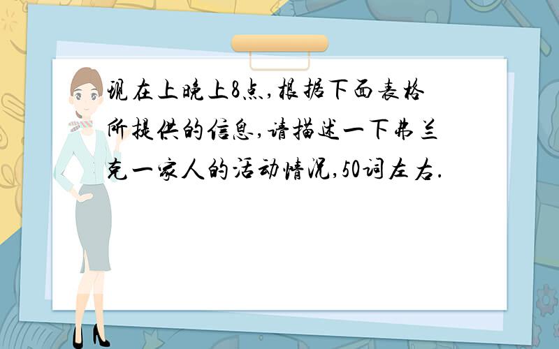 现在上晚上8点,根据下面表格所提供的信息,请描述一下弗兰克一家人的活动情况,50词左右.