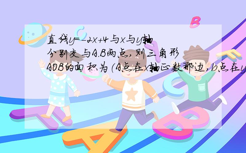 直线y＝－2x＋4与x与y轴分别交与A.B两点,则三角形AOB的面积为（A点在x轴正数那边,b点在y轴正数那边.）