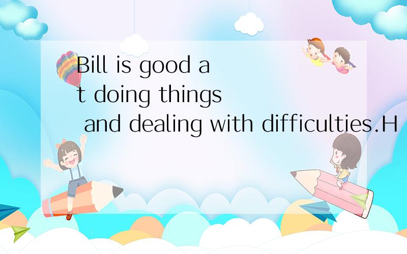 Bill is good at doing things and dealing with difficulties.H