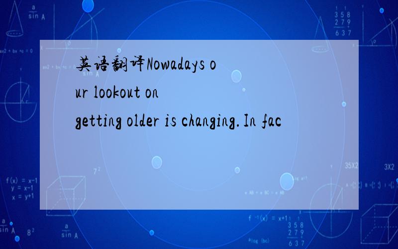 英语翻译Nowadays our lookout on getting older is changing.In fac