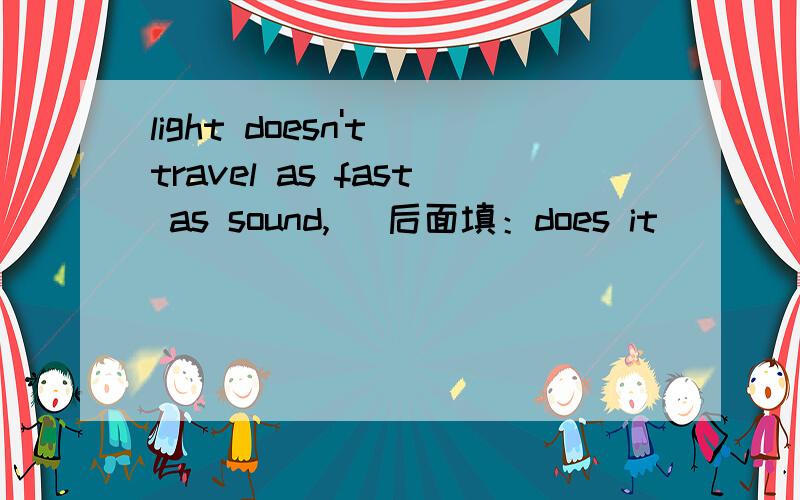 light doesn't travel as fast as sound,( 后面填：does it