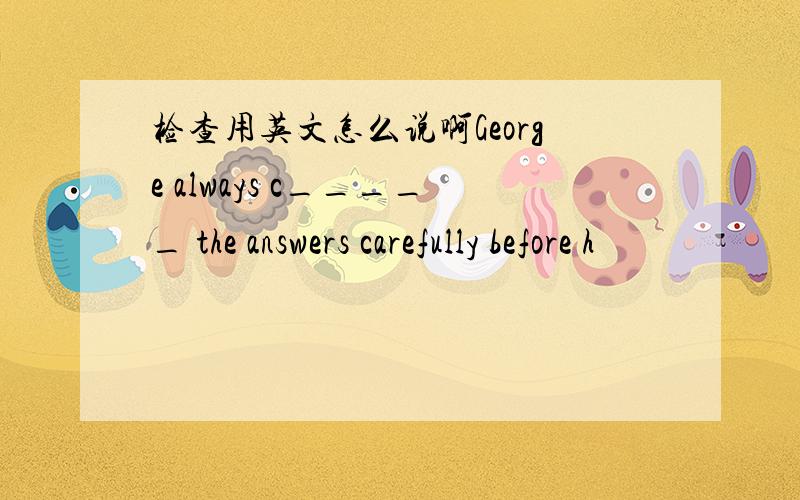 检查用英文怎么说啊George always c_____ the answers carefully before h