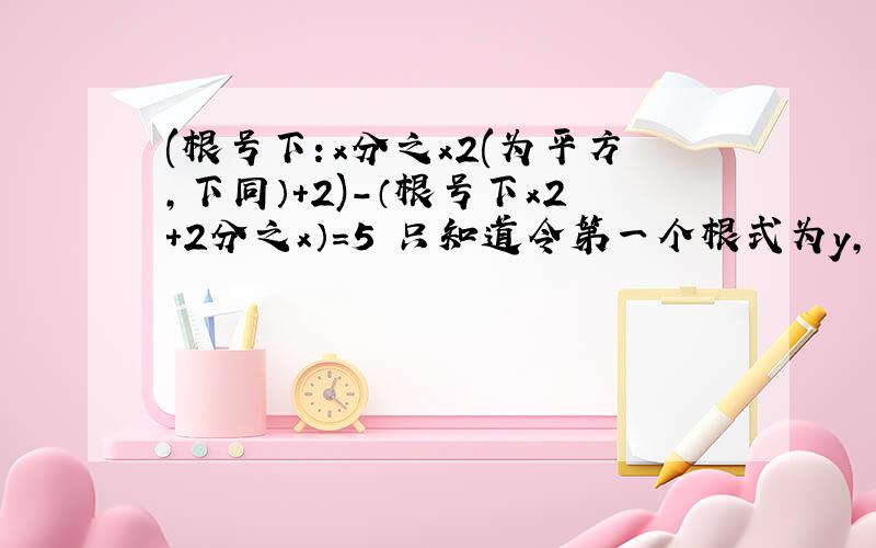 (根号下：x分之x2(为平方,下同）+2)-（根号下x2+2分之x）=5 只知道令第一个根式为y,后面x求不出