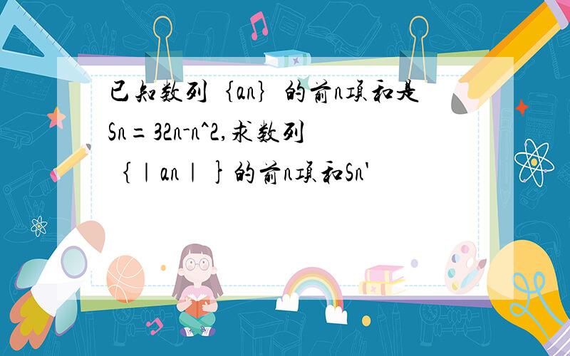 已知数列｛an｝的前n项和是Sn=32n-n^2,求数列｛｜an｜}的前n项和Sn'