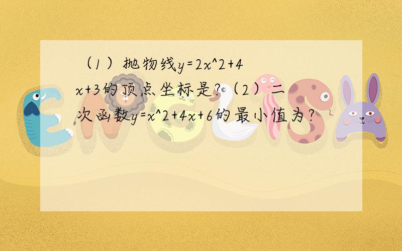 （1）抛物线y=2x^2+4x+3的顶点坐标是?（2）二次函数y=x^2+4x+6的最小值为?