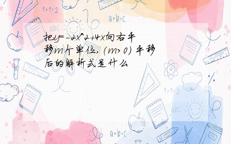 把y=-2x^2+4x向右平移m个单位,(m>0) 平移后的解析式是什么