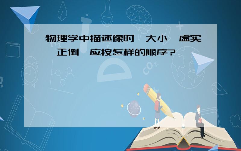 物理学中描述像时,大小,虚实,正倒,应按怎样的顺序?