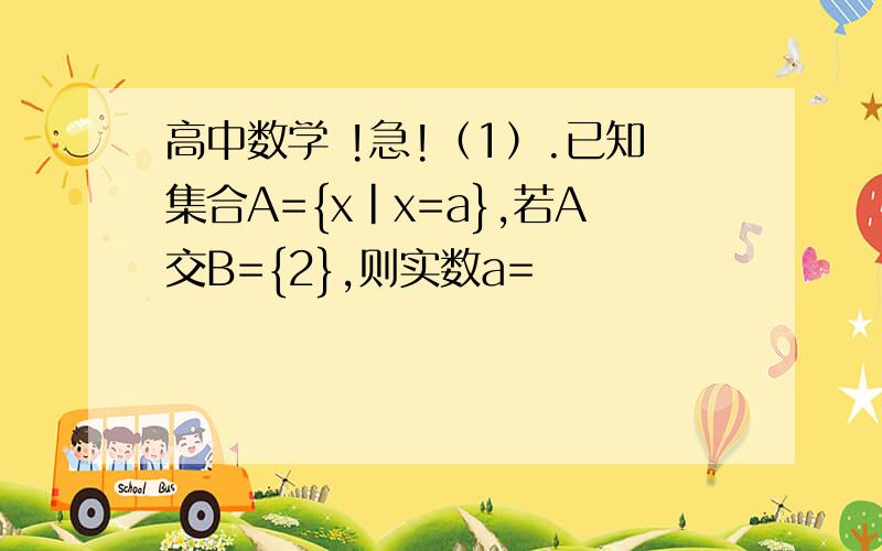 高中数学 !急!（1）.已知集合A={x|x=a},若A交B={2},则实数a=