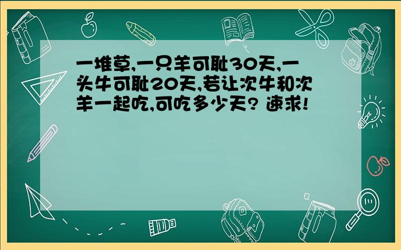 一堆草,一只羊可耻30天,一头牛可耻20天,若让次牛和次羊一起吃,可吃多少天? 速求!