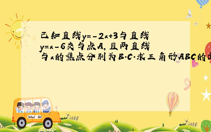 已知直线y=-2x+3与直线y=x-6交与点A,且两直线与x的焦点分别为B.C.求三角形ABC的面积