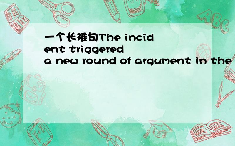 一个长难句The incident triggered a new round of argument in the c