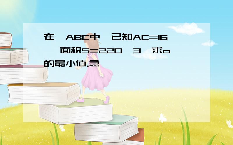 在△ABC中,已知AC=16 ,面积S=220√3,求a的最小值.急,