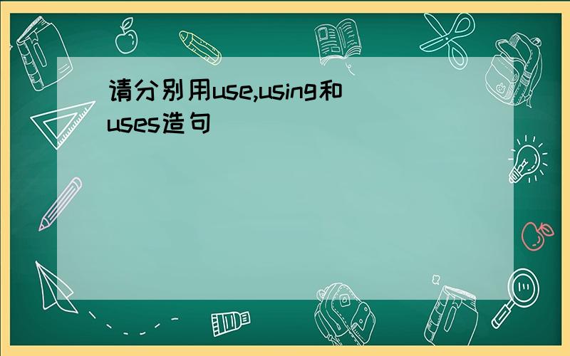 请分别用use,using和uses造句