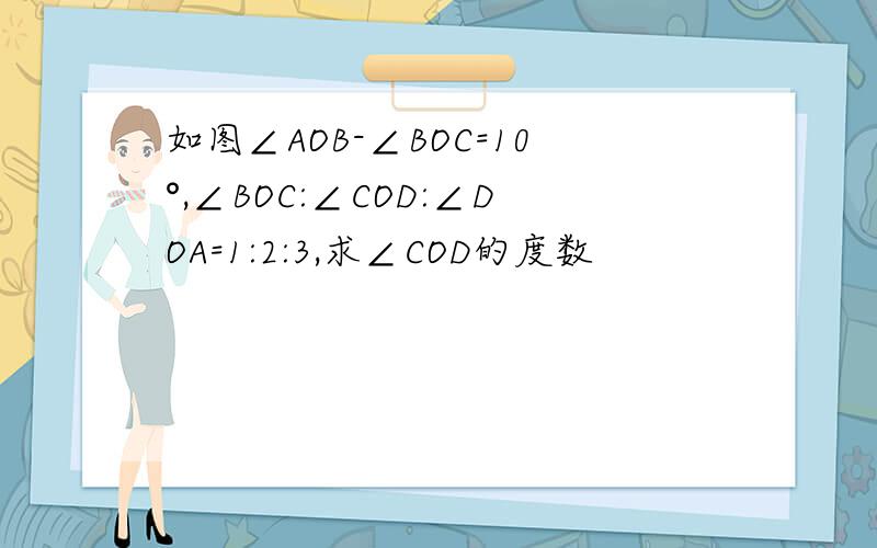 如图∠AOB-∠BOC=10°,∠BOC:∠COD:∠DOA=1:2:3,求∠COD的度数