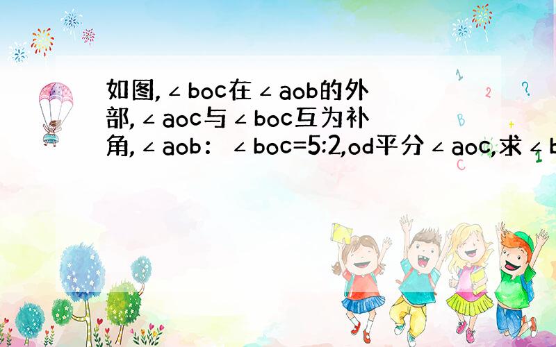 如图,∠boc在∠aob的外部,∠aoc与∠boc互为补角,∠aob：∠boc=5:2,od平分∠aoc,求∠bod的度