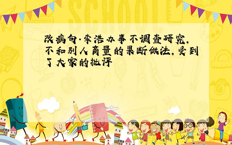 改病句.李浩办事不调查研究,不和别人商量的果断做法,受到了大家的批评