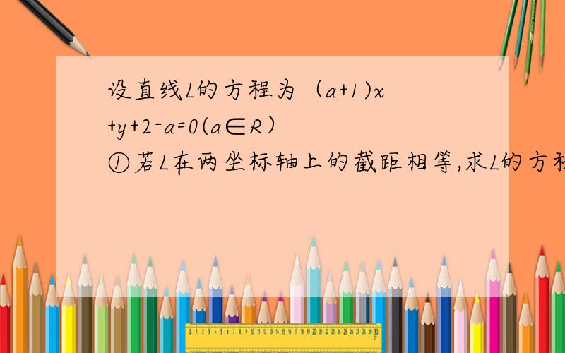 设直线L的方程为（a+1)x+y+2-a=0(a∈R） ①若L在两坐标轴上的截距相等,求L的方程