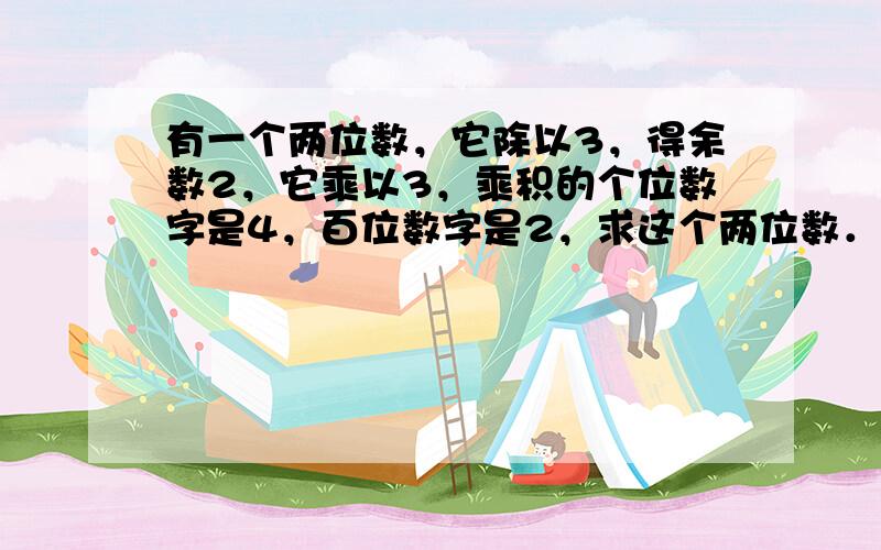 有一个两位数，它除以3，得余数2，它乘以3，乘积的个位数字是4，百位数字是2，求这个两位数．