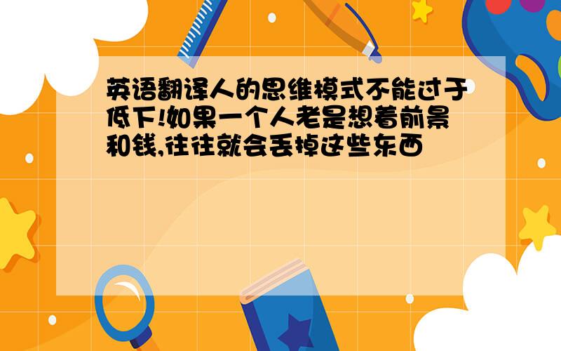 英语翻译人的思维模式不能过于低下!如果一个人老是想着前景和钱,往往就会丢掉这些东西