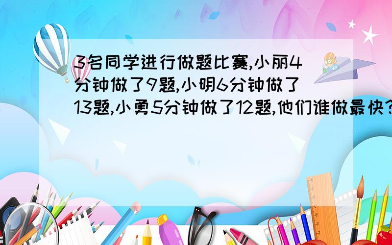 3名同学进行做题比赛,小丽4分钟做了9题,小明6分钟做了13题,小勇5分钟做了12题,他们谁做最快?谁最慢