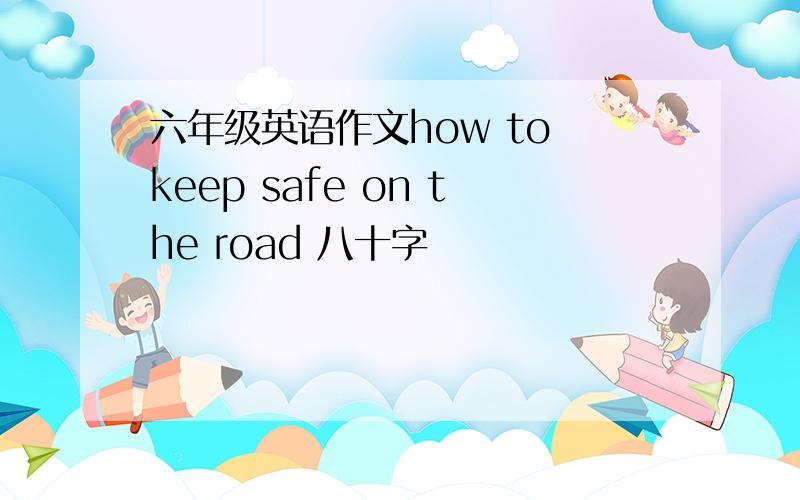 六年级英语作文how to keep safe on the road 八十字