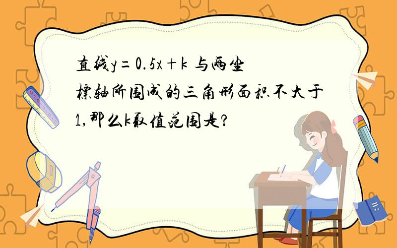 直线y=0.5x+k 与两坐标轴所围成的三角形面积不大于1,那么k取值范围是?