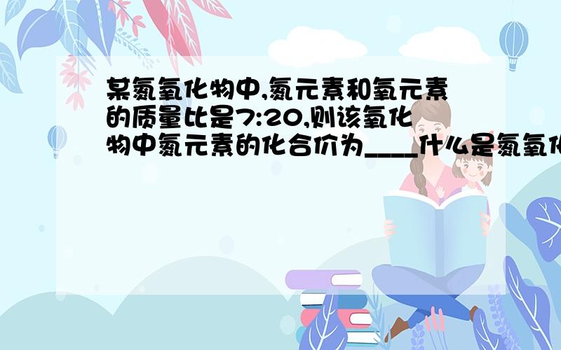 某氮氧化物中,氮元素和氧元素的质量比是7:20,则该氧化物中氮元素的化合价为____什么是氮氧化物?不就是氧化氮吗?