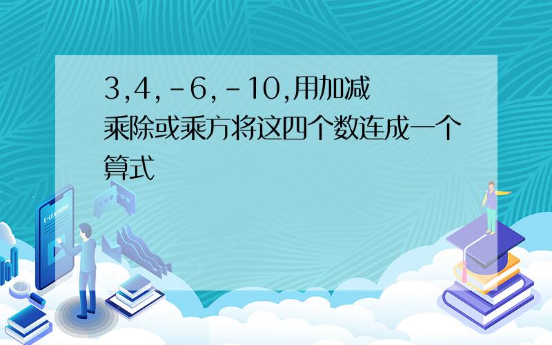 3,4,-6,-10,用加减乘除或乘方将这四个数连成一个算式