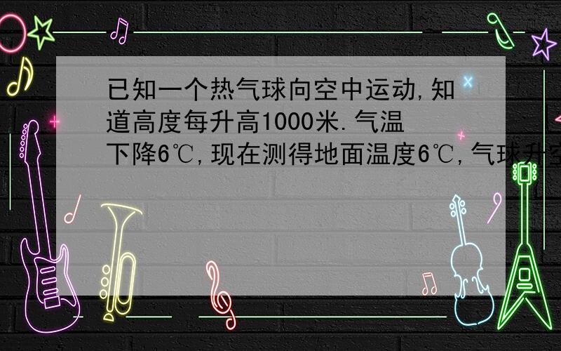 已知一个热气球向空中运动,知道高度每升高1000米.气温下降6℃,现在测得地面温度6℃,气球升空后所在