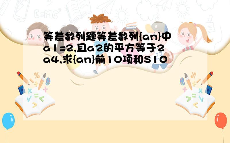 等差数列题等差数列{an}中a1=2,且a2的平方等于2a4,求{an}前10项和S10