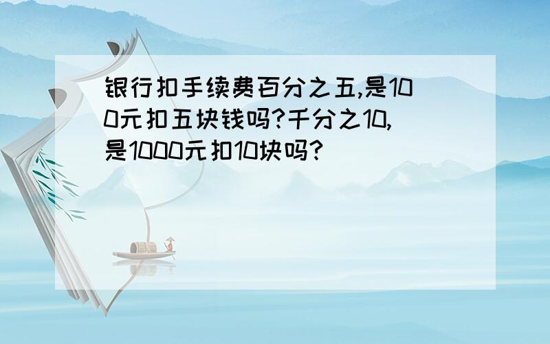 银行扣手续费百分之五,是100元扣五块钱吗?千分之10,是1000元扣10块吗?