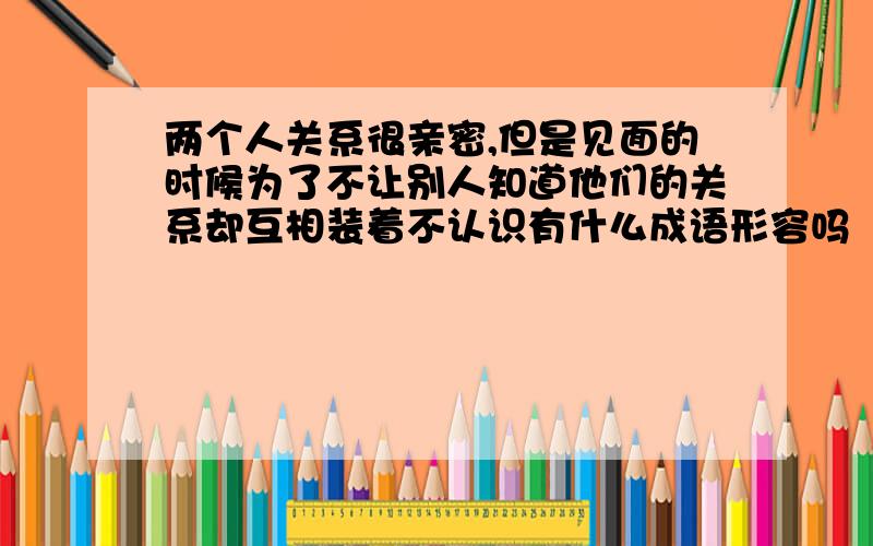 两个人关系很亲密,但是见面的时候为了不让别人知道他们的关系却互相装着不认识有什么成语形容吗