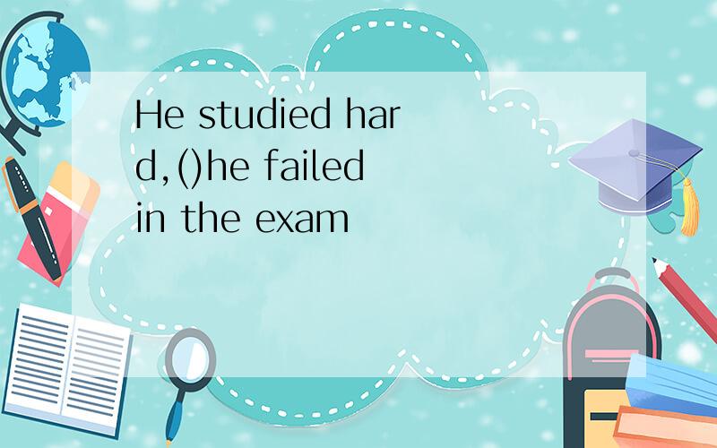 He studied hard,()he failed in the exam