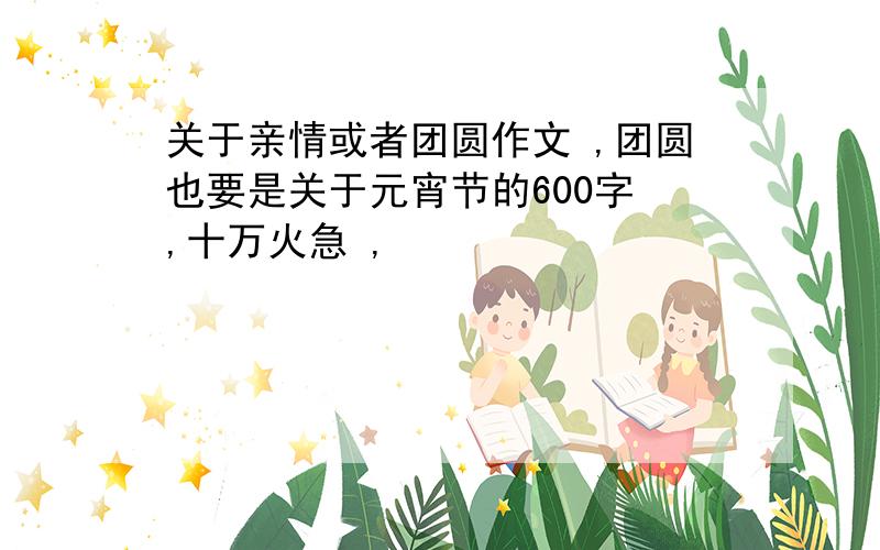 关于亲情或者团圆作文 ,团圆也要是关于元宵节的600字 ,十万火急 ,