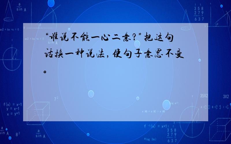 “谁说不能一心二意？”把这句话换一种说法，使句子意思不变。