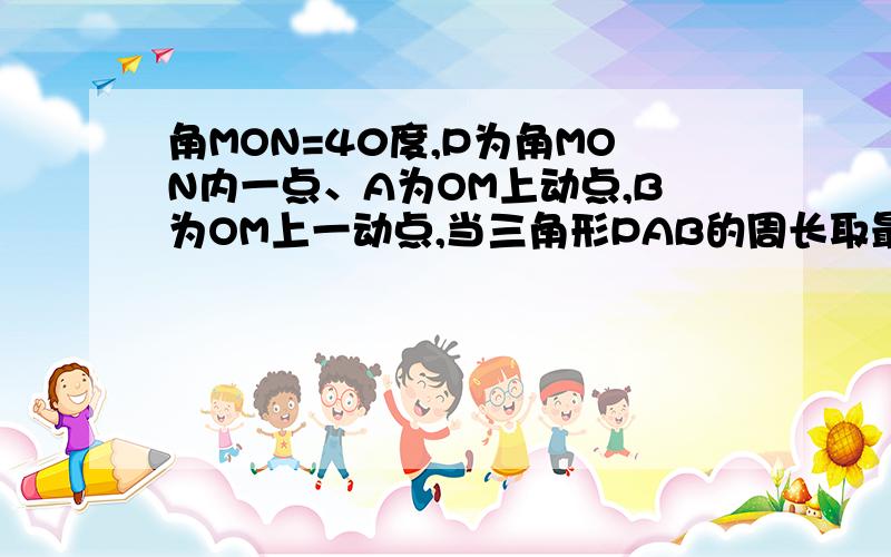 角MON=40度,P为角MON内一点、A为OM上动点,B为OM上一动点,当三角形PAB的周长取最小值时,求角APB的度数