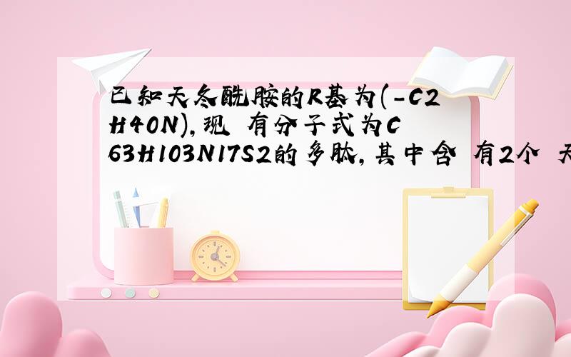 已知天冬酰胺的R基为(-C2H40N),现 有分子式为C63H103N17S2的多肽,其中含 有2个 天动 问最多有肽键