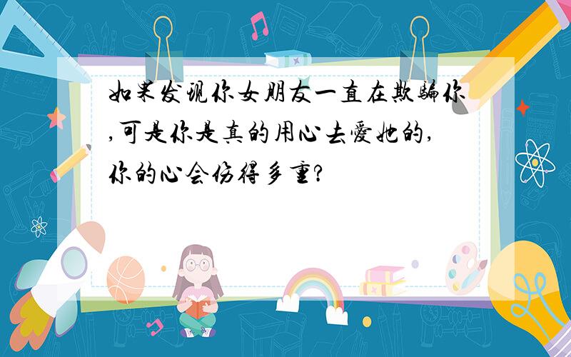 如果发现你女朋友一直在欺骗你,可是你是真的用心去爱她的,你的心会伤得多重?