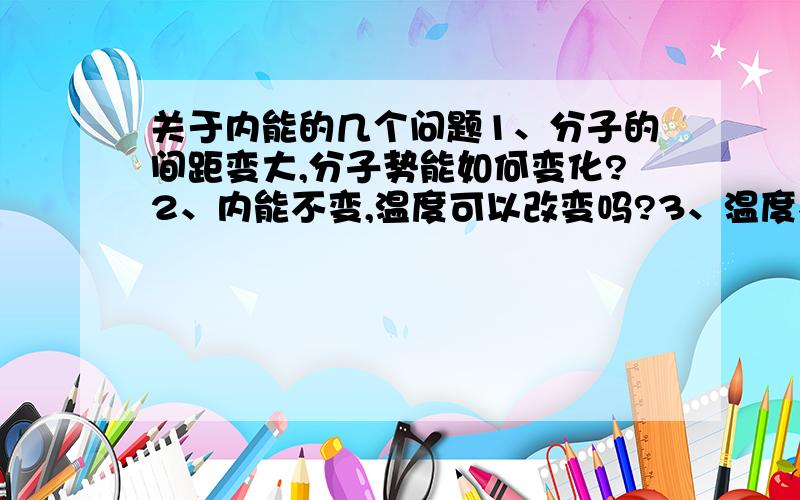 关于内能的几个问题1、分子的间距变大,分子势能如何变化?2、内能不变,温度可以改变吗?3、温度不变,内能可以改变吗?4、