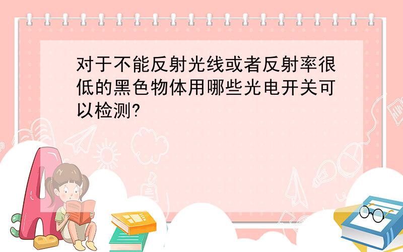 对于不能反射光线或者反射率很低的黑色物体用哪些光电开关可以检测?