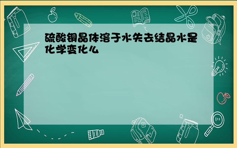 硫酸铜晶体溶于水失去结晶水是化学变化么